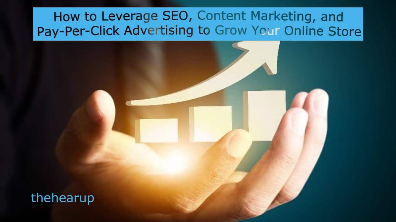 How to SEO Leverage, Content Marketing, and Pay-Per-Click Advertising to Grow Your Online Store