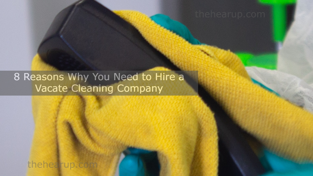 8 Reasons Why You Need to Hire a Vacate Cleaning Company