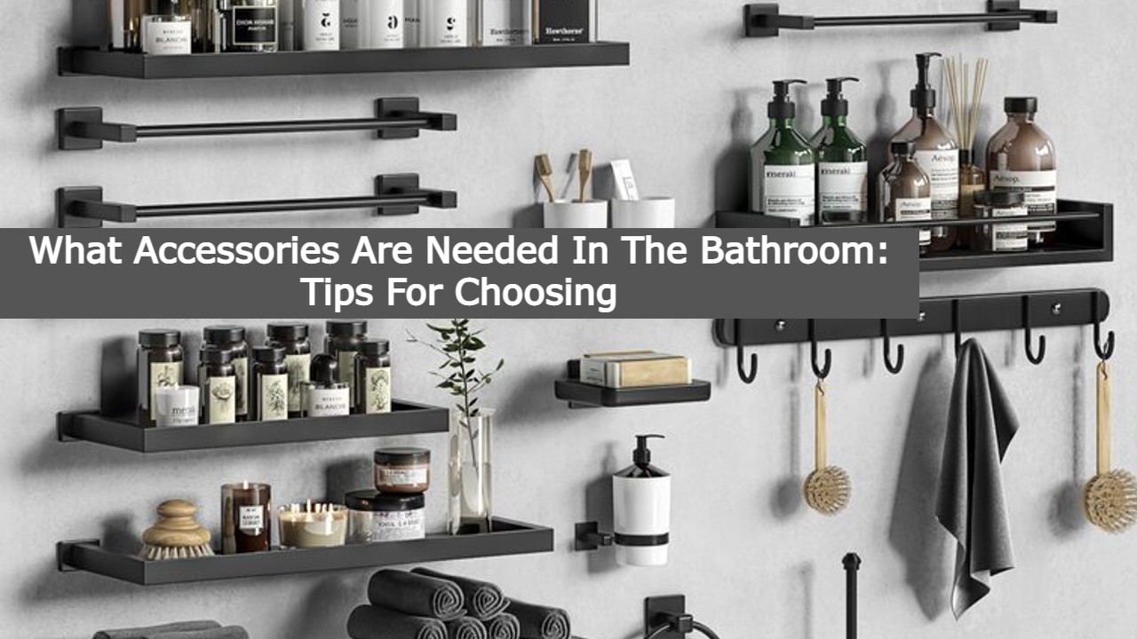 What Accessories Are Needed In The Bathroom: Tips For Choosing