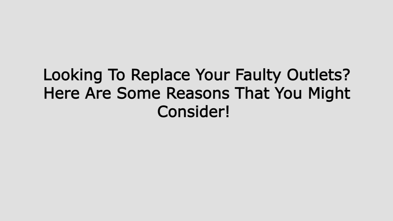 Looking To Replace Your Faulty Outlets Here Are Some Reasons That You Might Consider